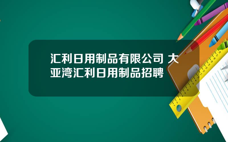 汇利日用制品有限公司 大亚湾汇利日用制品招聘